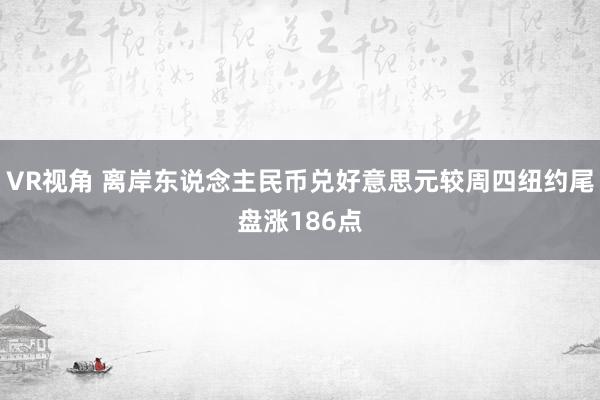 VR视角 离岸东说念主民币兑好意思元较周四纽约尾盘涨186点