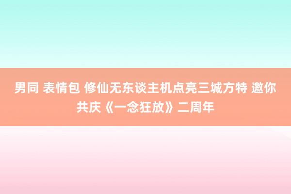 男同 表情包 修仙无东谈主机点亮三城方特 邀你共庆《一念狂放》二周年