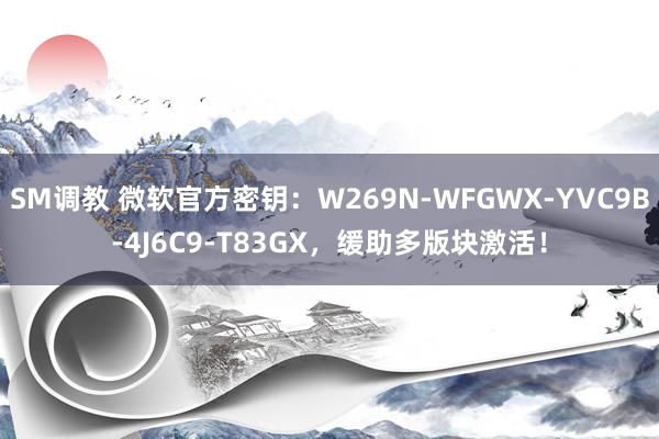 SM调教 微软官方密钥：W269N-WFGWX-YVC9B-4J6C9-T83GX，缓助多版块激活！