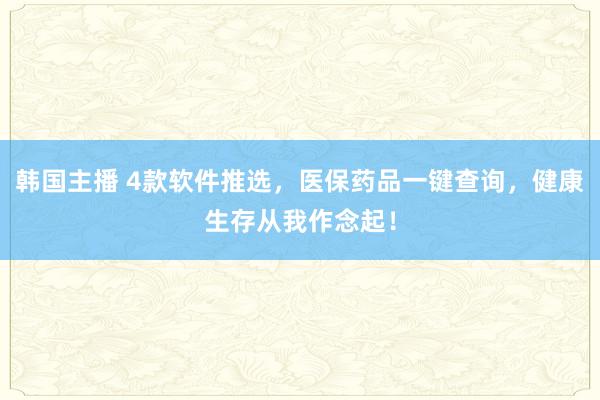 韩国主播 4款软件推选，医保药品一键查询，健康生存从我作念起！