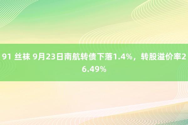 91 丝袜 9月23日南航转债下落1.4%，转股溢价率26.49%