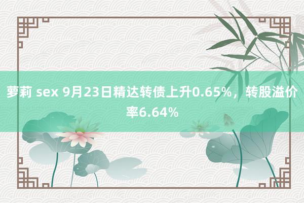 萝莉 sex 9月23日精达转债上升0.65%，转股溢价率6.64%