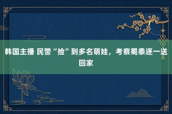 韩国主播 民警“捡”到多名萌娃，考察蜀黍逐一送回家