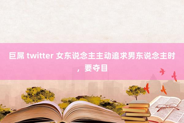 巨屌 twitter 女东说念主主动追求男东说念主时，要夺目