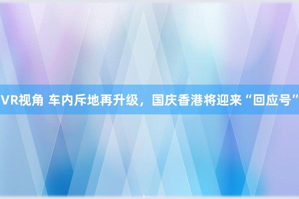 VR视角 车内斥地再升级，国庆香港将迎来“回应号”