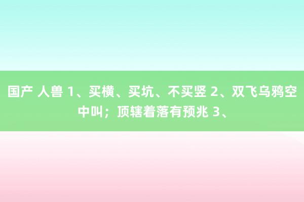 国产 人兽 1、买横、买坑、不买竖 2、双飞乌鸦空中叫；顶辖着落有预兆 3、