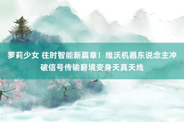 萝莉少女 往时智能新篇章！维沃机器东说念主冲破信号传输窘境变身天真天线