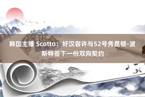 韩国主播 Scotto：好汉容许与52号秀昆顿-波斯特签下一份双向契约