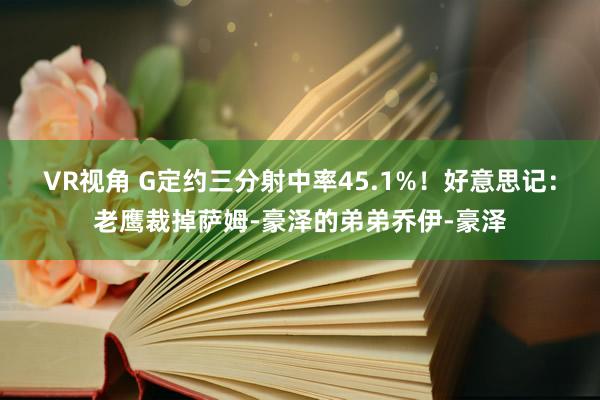 VR视角 G定约三分射中率45.1%！好意思记：老鹰裁掉萨姆-豪泽的弟弟乔伊-豪泽