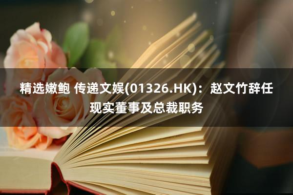 精选嫩鲍 传递文娱(01326.HK)：赵文竹辞任现实董事及总裁职务