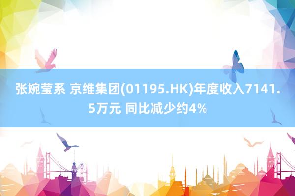 张婉莹系 京维集团(01195.HK)年度收入7141.5万元 同比减少约4%