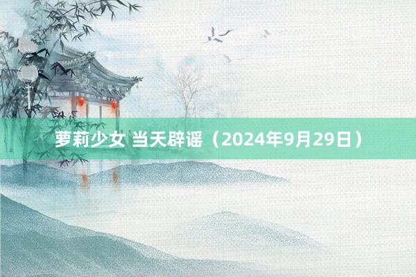 萝莉少女 当天辟谣（2024年9月29日）