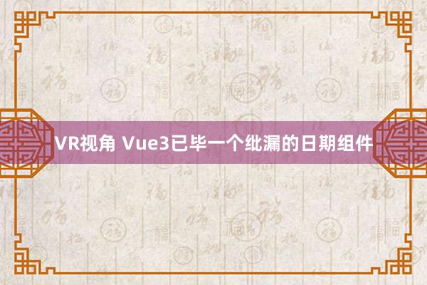 VR视角 Vue3已毕一个纰漏的日期组件