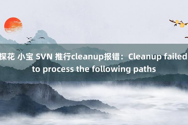 探花 小宝 SVN 推行cleanup报错：Cleanup failed to process the following paths