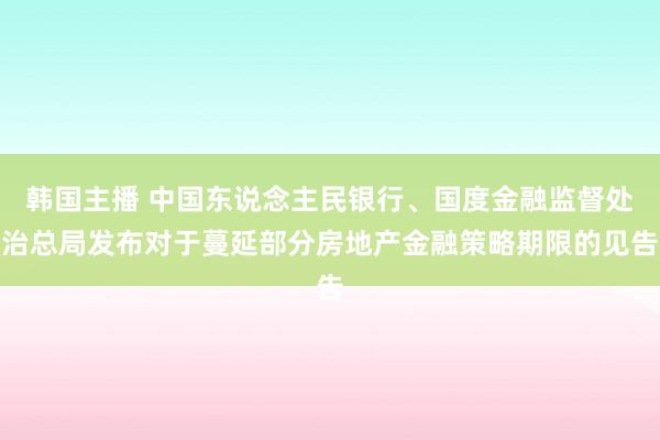 韩国主播 中国东说念主民银行、国度金融监督处治总局发布对于蔓延部分房地产金融策略期限的见告