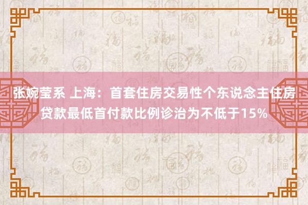 张婉莹系 上海：首套住房交易性个东说念主住房贷款最低首付款比例诊治为不低于15%