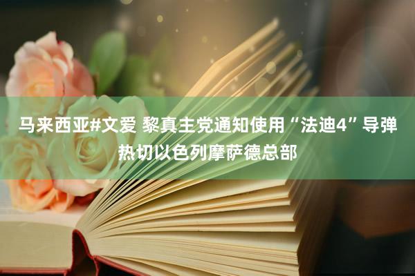 马来西亚#文爱 黎真主党通知使用“法迪4”导弹热切以色列摩萨德总部