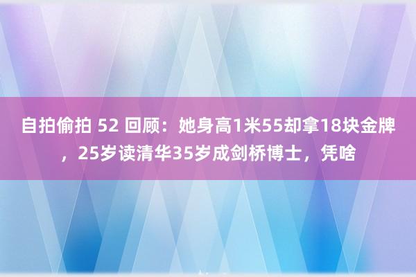 自拍偷拍 52 回顾：她身高1米55却拿18块金牌，25岁读清华35岁成剑桥博士，凭啥