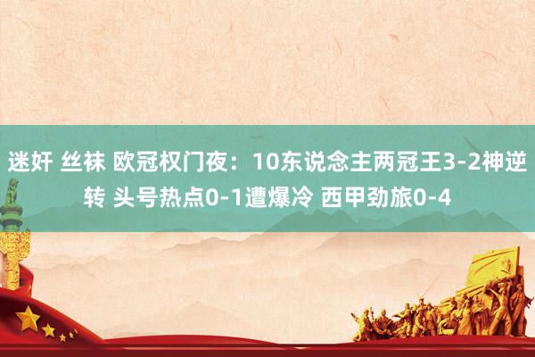 迷奸 丝袜 欧冠权门夜：10东说念主两冠王3-2神逆转 头号热点0-1遭爆冷 西甲劲旅0-4