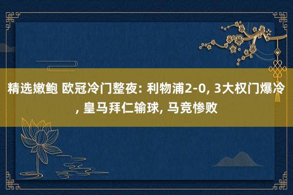 精选嫩鲍 欧冠冷门整夜: 利物浦2-0, 3大权门爆冷, 皇马拜仁输球, 马竞惨败