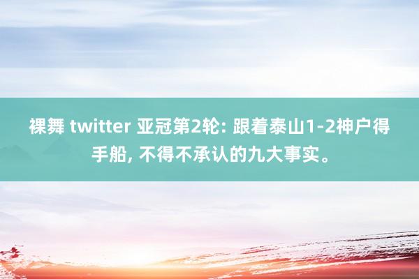 裸舞 twitter 亚冠第2轮: 跟着泰山1-2神户得手船, 不得不承认的九大事实。