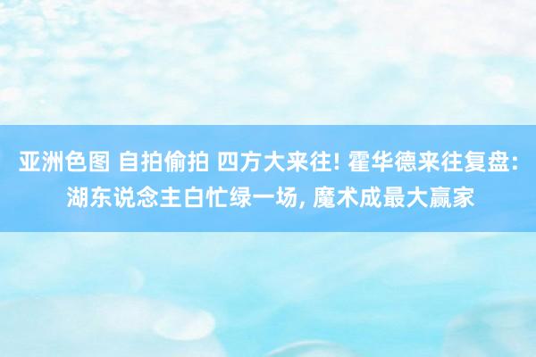 亚洲色图 自拍偷拍 四方大来往! 霍华德来往复盘: 湖东说念主白忙绿一场, 魔术成最大赢家