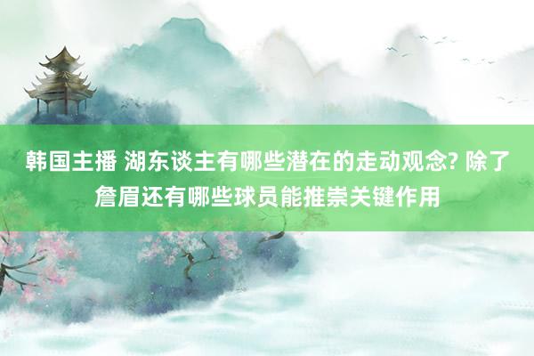 韩国主播 湖东谈主有哪些潜在的走动观念? 除了詹眉还有哪些球员能推崇关键作用