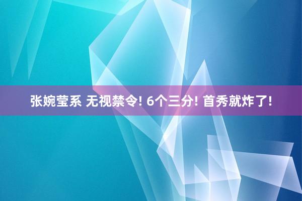 张婉莹系 无视禁令! 6个三分! 首秀就炸了!