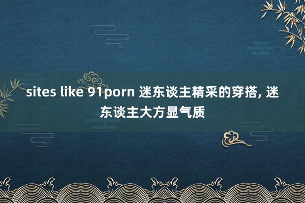 sites like 91porn 迷东谈主精采的穿搭, 迷东谈主大方显气质