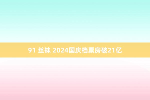 91 丝袜 2024国庆档票房破21亿