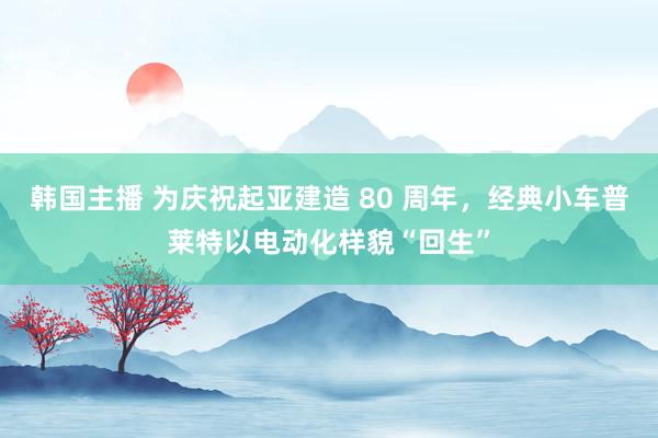 韩国主播 为庆祝起亚建造 80 周年，经典小车普莱特以电动化样貌“回生”