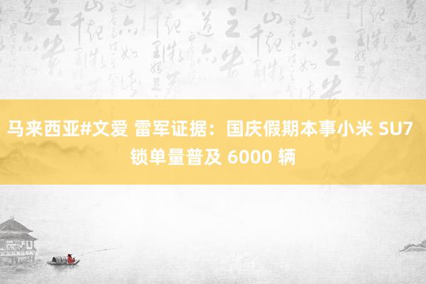 马来西亚#文爱 雷军证据：国庆假期本事小米 SU7 锁单量普及 6000 辆