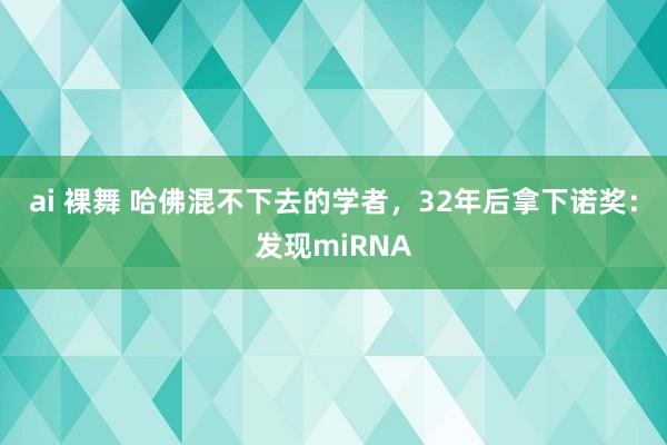 ai 裸舞 哈佛混不下去的学者，32年后拿下诺奖：发现miRNA