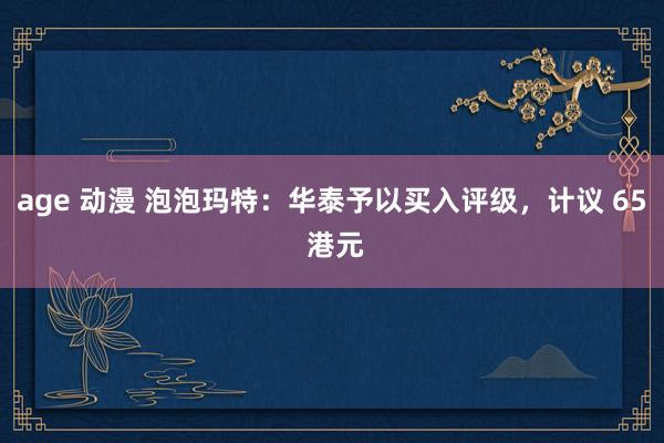 age 动漫 泡泡玛特：华泰予以买入评级，计议 65 港元