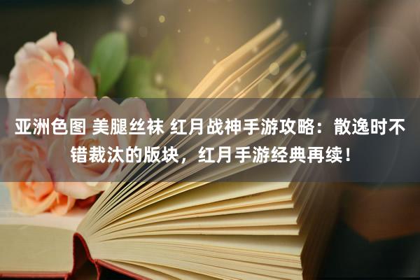 亚洲色图 美腿丝袜 红月战神手游攻略：散逸时不错裁汰的版块，红月手游经典再续！