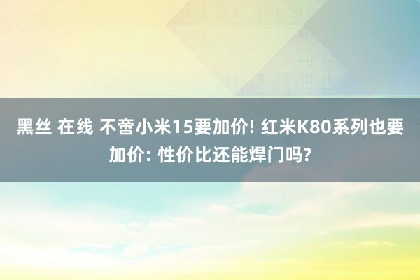 黑丝 在线 不啻小米15要加价! 红米K80系列也要加价: 性价比还能焊门吗?