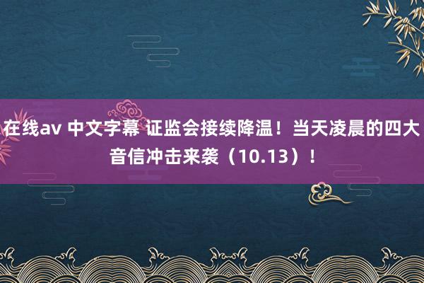 在线av 中文字幕 证监会接续降温！当天凌晨的四大音信冲击来袭（10.13）！