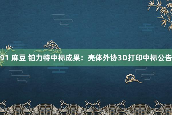 91 麻豆 铂力特中标成果：壳体外协3D打印中标公告