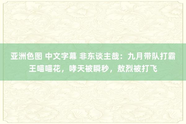 亚洲色图 中文字幕 非东谈主哉：九月带队打霸王喵喵花，哮天被瞬秒，敖烈被打飞