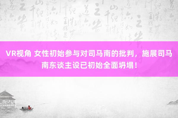 VR视角 女性初始参与对司马南的批判，施展司马南东谈主设已初始全面坍塌！