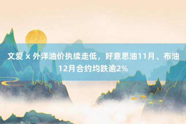 文爱 x 外洋油价执续走低，好意思油11月、布油12月合约均跌逾2%