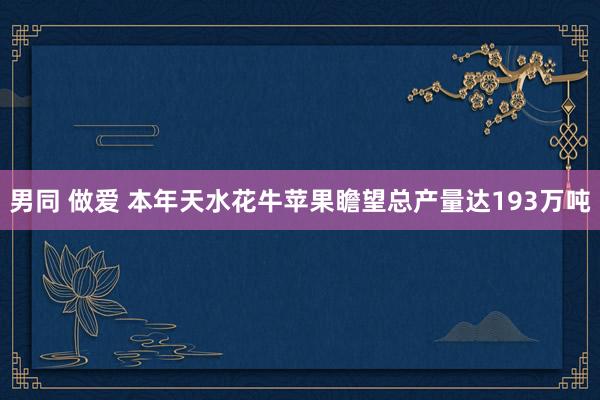 男同 做爱 本年天水花牛苹果瞻望总产量达193万吨