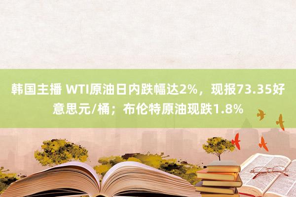 韩国主播 WTI原油日内跌幅达2%，现报73.35好意思元/桶；布伦特原油现跌1.8%