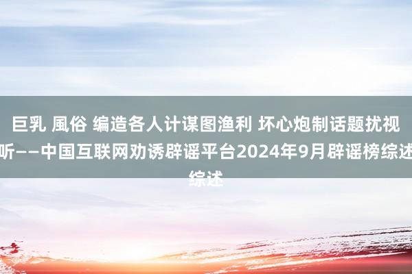 巨乳 風俗 编造各人计谋图渔利 坏心炮制话题扰视听——中国互联网劝诱辟谣平台2024年9月辟谣榜综述