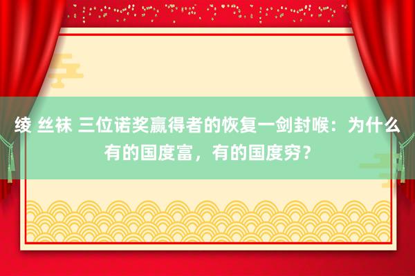 绫 丝袜 三位诺奖赢得者的恢复一剑封喉：为什么有的国度富，有的国度穷？