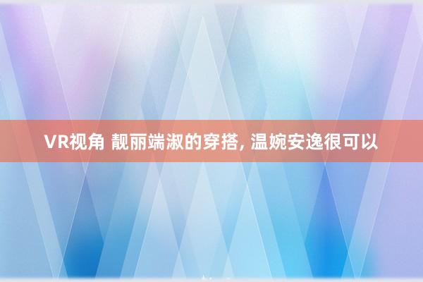 VR视角 靓丽端淑的穿搭, 温婉安逸很可以