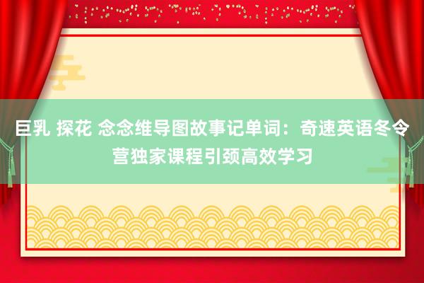 巨乳 探花 念念维导图故事记单词：奇速英语冬令营独家课程引颈高效学习