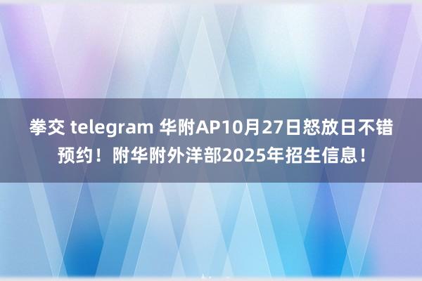 拳交 telegram 华附AP10月27日怒放日不错预约！附华附外洋部2025年招生信息！