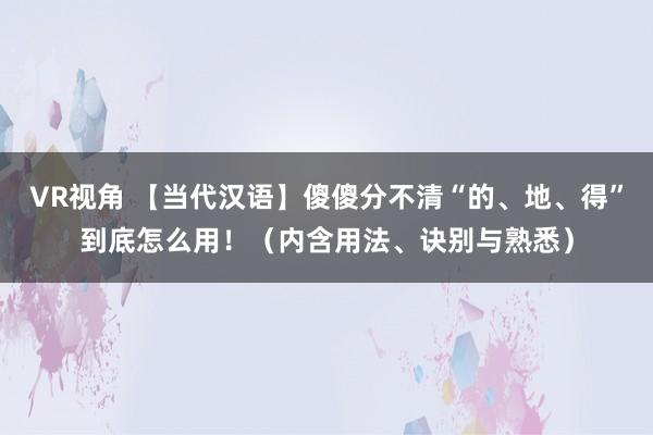 VR视角 【当代汉语】傻傻分不清“的、地、得”到底怎么用！（内含用法、诀别与熟悉）