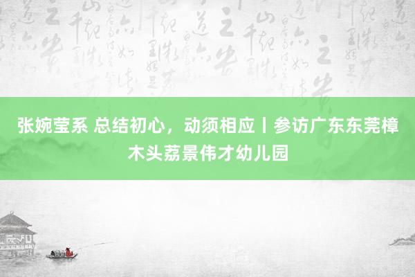 张婉莹系 总结初心，动须相应丨参访广东东莞樟木头荔景伟才幼儿园